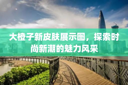 大橙子新皮肤展示图，探索时尚新潮的魅力风采