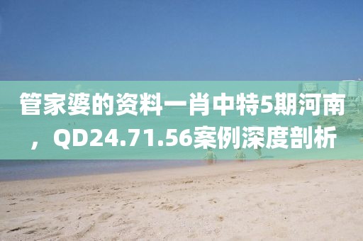 管家婆的资料一肖中特5期河南，QD24.71.56案例深度剖析