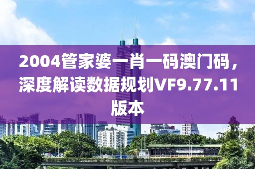 2004管家婆一肖一码澳门码，深度解读数据规划VF9.77.11版本