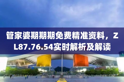 管家婆期期期免费精准资料，ZL87.76.54实时解析及解读