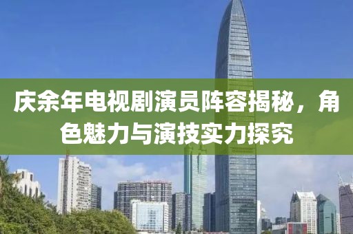 庆余年电视剧演员阵容揭秘，角色魅力与演技实力探究