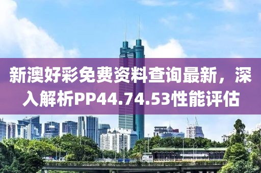新澳好彩免费资料查询最新，深入解析PP44.74.53性能评估