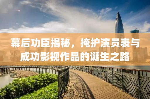 幕后功臣揭秘，掩护演员表与成功影视作品的诞生之路