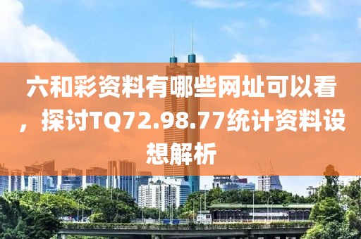 六和彩资料有哪些网址可以看，探讨TQ72.98.77统计资料设想解析