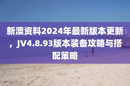 新澳资料2024年最新版本更新，JV4.8.93版本装备攻略与搭配策略