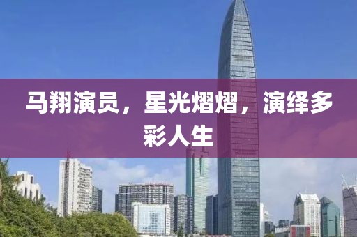 马翔演员，星光熠熠，演绎多彩人生
