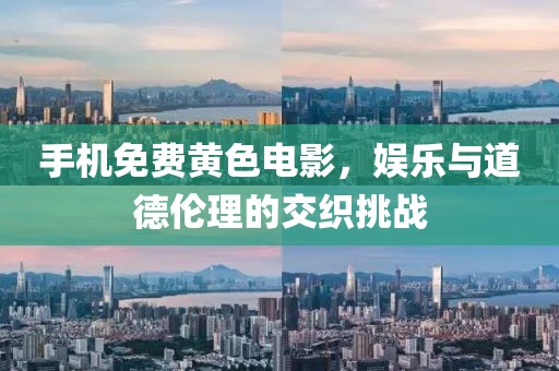 手机免费黄色电影，娱乐与道德伦理的交织挑战