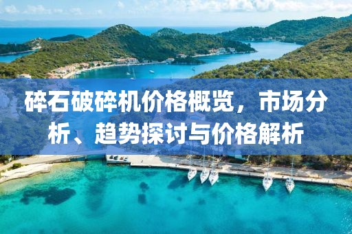 碎石破碎机价格概览，市场分析、趋势探讨与价格解析
