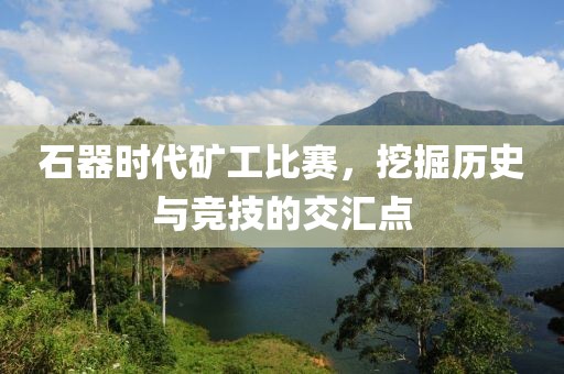 石器时代矿工比赛，挖掘历史与竞技的交汇点