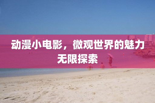 动漫小电影，微观世界的魅力无限探索