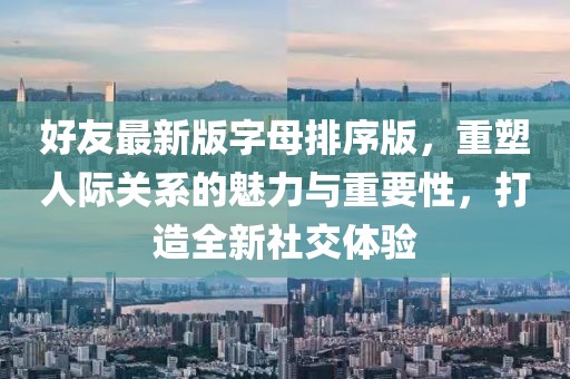 好友最新版字母排序版，重塑人际关系的魅力与重要性，打造全新社交体验