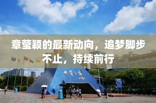 章莹颖的最新动向，追梦脚步不止，持续前行