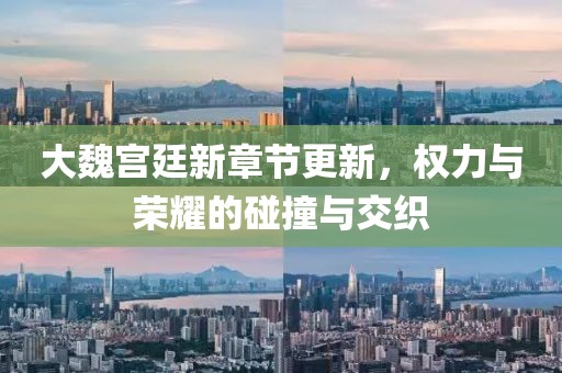 大魏宫廷新章节更新，权力与荣耀的碰撞与交织