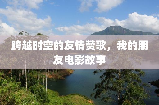 跨越时空的友情赞歌，我的朋友电影故事