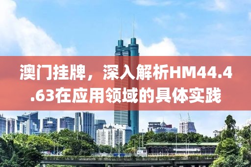 澳门挂牌，深入解析HM44.4.63在应用领域的具体实践