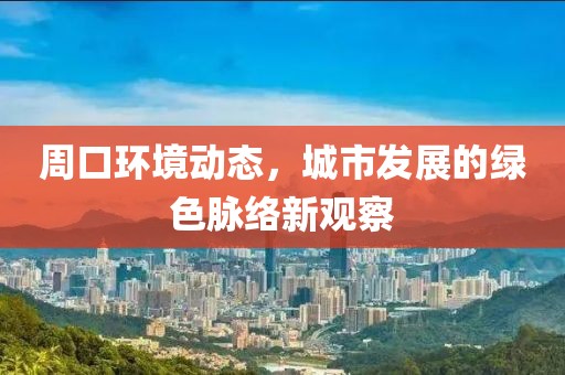 周口环境动态，城市发展的绿色脉络新观察
