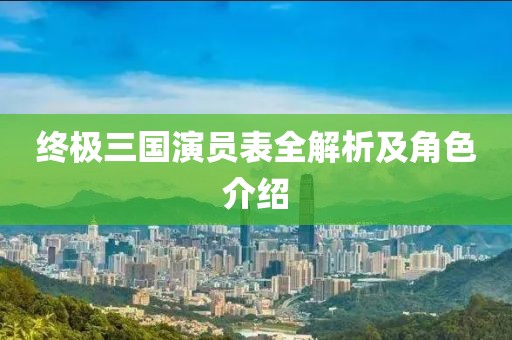 终极三国演员表全解析及角色介绍
