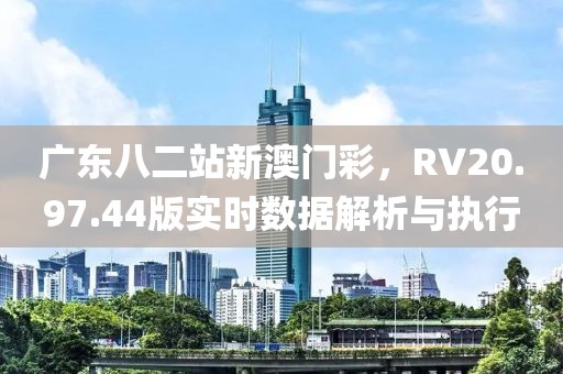 广东八二站新澳门彩，RV20.97.44版实时数据解析与执行