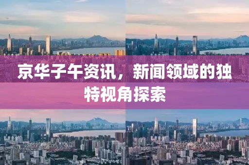 京华子午资讯，新闻领域的独特视角探索
