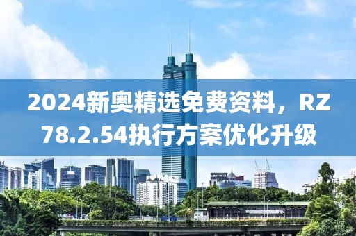 2024新奥精选免费资料，RZ78.2.54执行方案优化升级