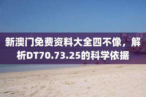 新澳门免费资料大全四不像，解析DT70.73.25的科学依据