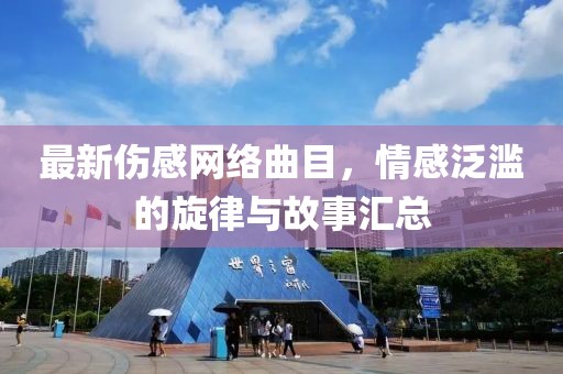 最新伤感网络曲目，情感泛滥的旋律与故事汇总