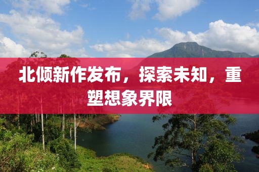 北倾新作发布，探索未知，重塑想象界限
