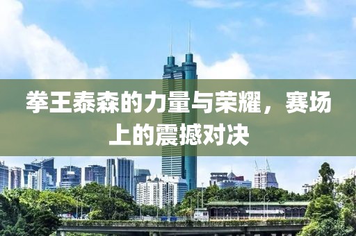 拳王泰森的力量与荣耀，赛场上的震撼对决