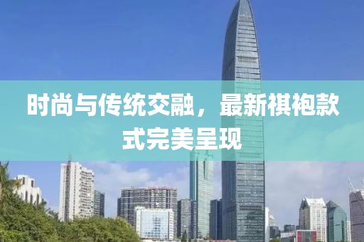 时尚与传统交融，最新祺袍款式完美呈现