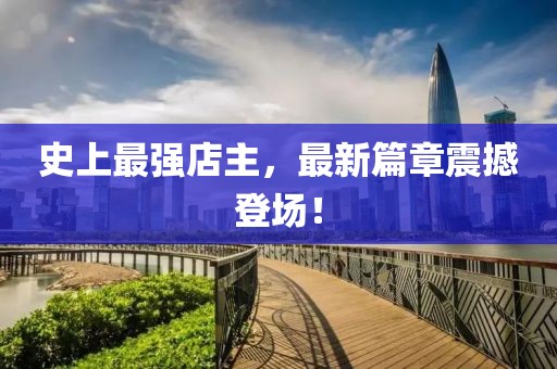 史上最强店主，最新篇章震撼登场！