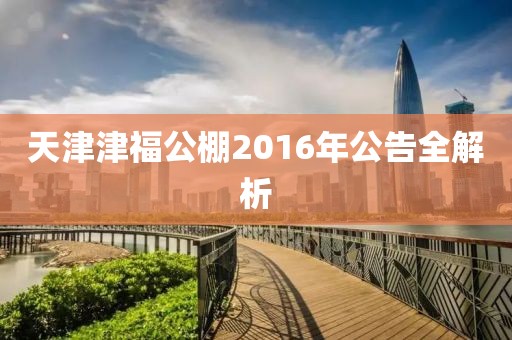 天津津福公棚2016年公告全解析