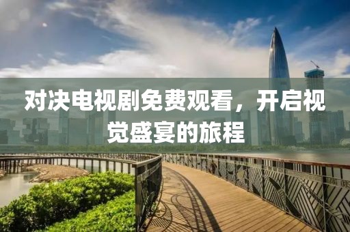 对决电视剧免费观看，开启视觉盛宴的旅程