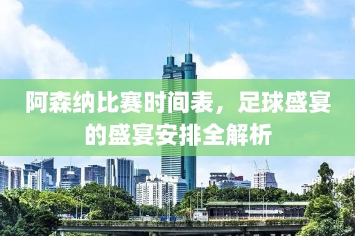 阿森纳比赛时间表，足球盛宴的盛宴安排全解析