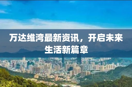 万达维湾最新资讯，开启未来生活新篇章