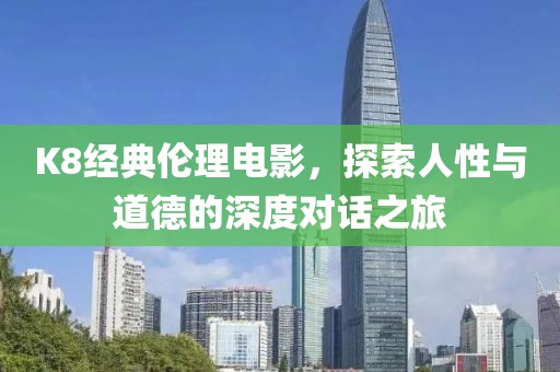 K8经典伦理电影，探索人性与道德的深度对话之旅
