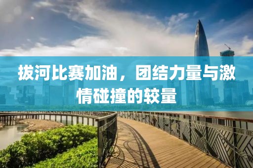拔河比赛加油，团结力量与激情碰撞的较量