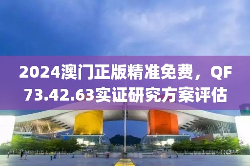 2024澳门正版精准免费，QF73.42.63实证研究方案评估