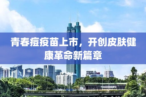 青春痘疫苗上市，开创皮肤健康革命新篇章