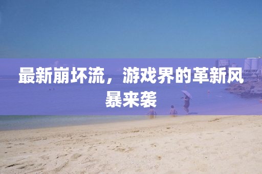 最新崩坏流，游戏界的革新风暴来袭