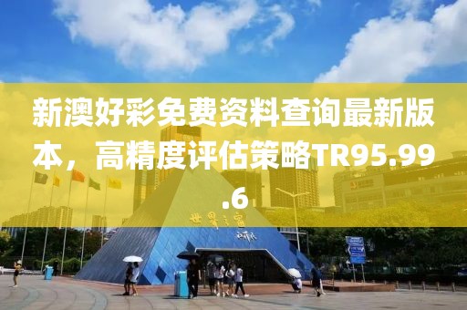新澳好彩免费资料查询最新版本，高精度评估策略TR95.99.6