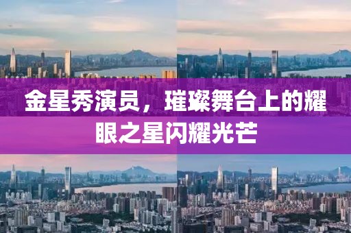金星秀演员，璀璨舞台上的耀眼之星闪耀光芒