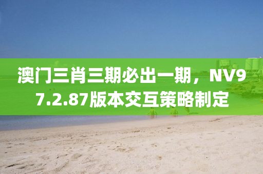 澳门三肖三期必出一期，NV97.2.87版本交互策略制定