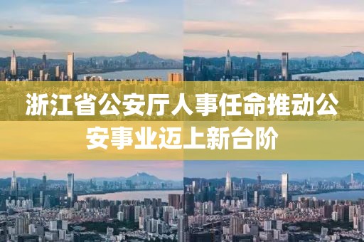 浙江省公安厅人事任命推动公安事业迈上新台阶