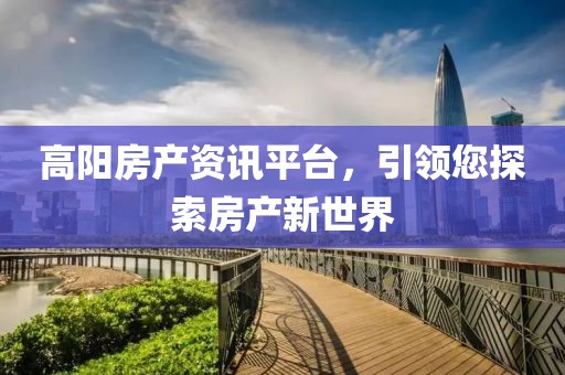 高阳房产资讯平台，引领您探索房产新世界