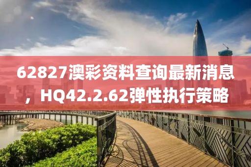 62827澳彩资料查询最新消息，HQ42.2.62弹性执行策略