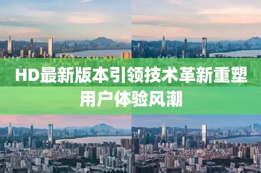 HD最新版本引领技术革新重塑用户体验风潮