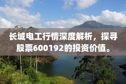 长城电工行情深度解析，探寻股票600192的投资价值。