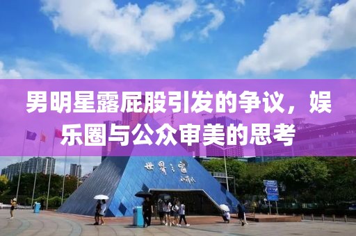 男明星露屁股引发的争议，娱乐圈与公众审美的思考