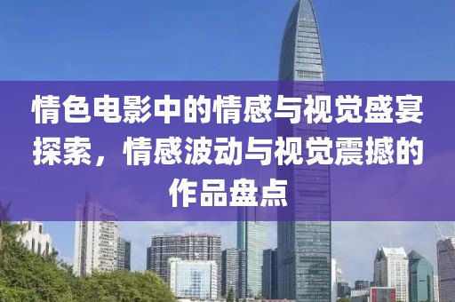 情色电影中的情感与视觉盛宴探索，情感波动与视觉震撼的作品盘点