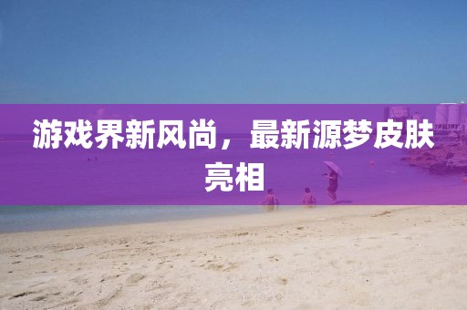 游戏界新风尚，最新源梦皮肤亮相